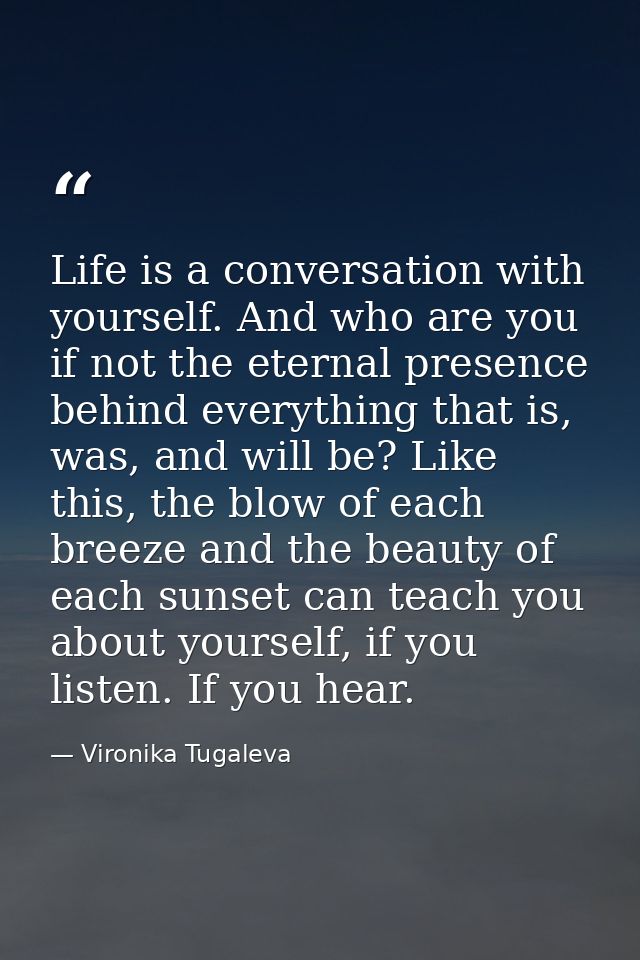 Life is a conversation with yourself. And who are you if not the eternal presence behind everything that is, was, and wi — Vironika Tugaleva