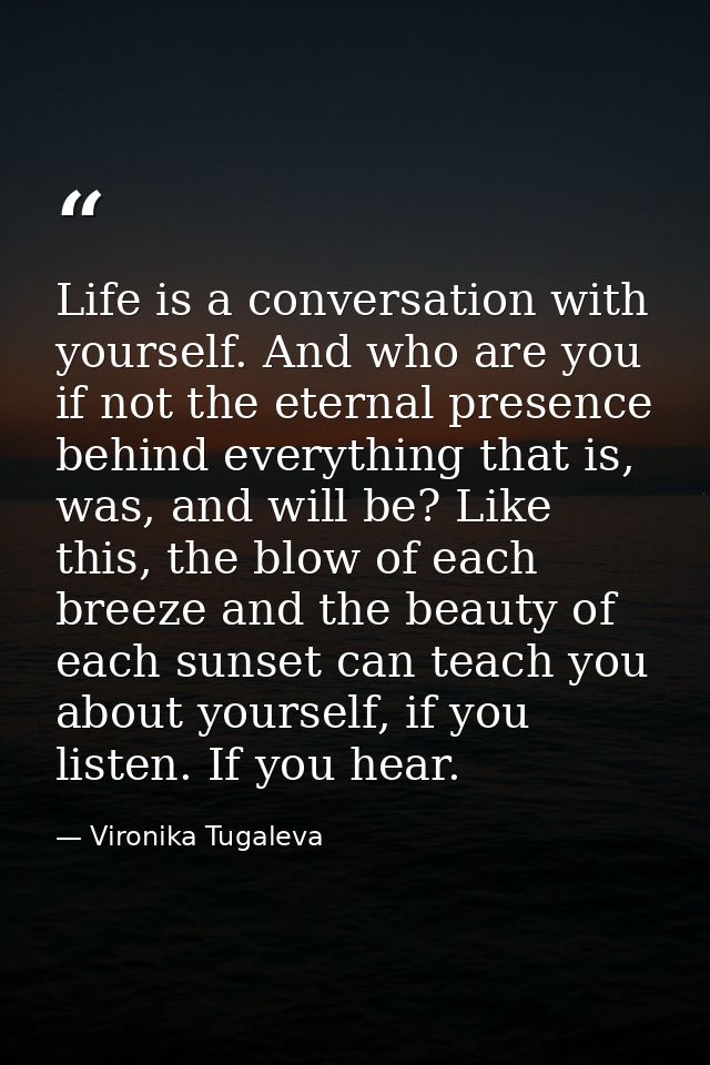 Life is a conversation with yourself. And who are you if not the eternal presence behind everything that is, was, and wi — Vironika Tugaleva