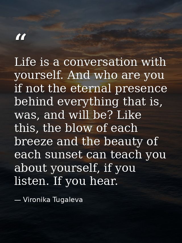 Life is a conversation with yourself. And who are you if not the eternal presence behind everything that is, was, and wi — Vironika Tugaleva