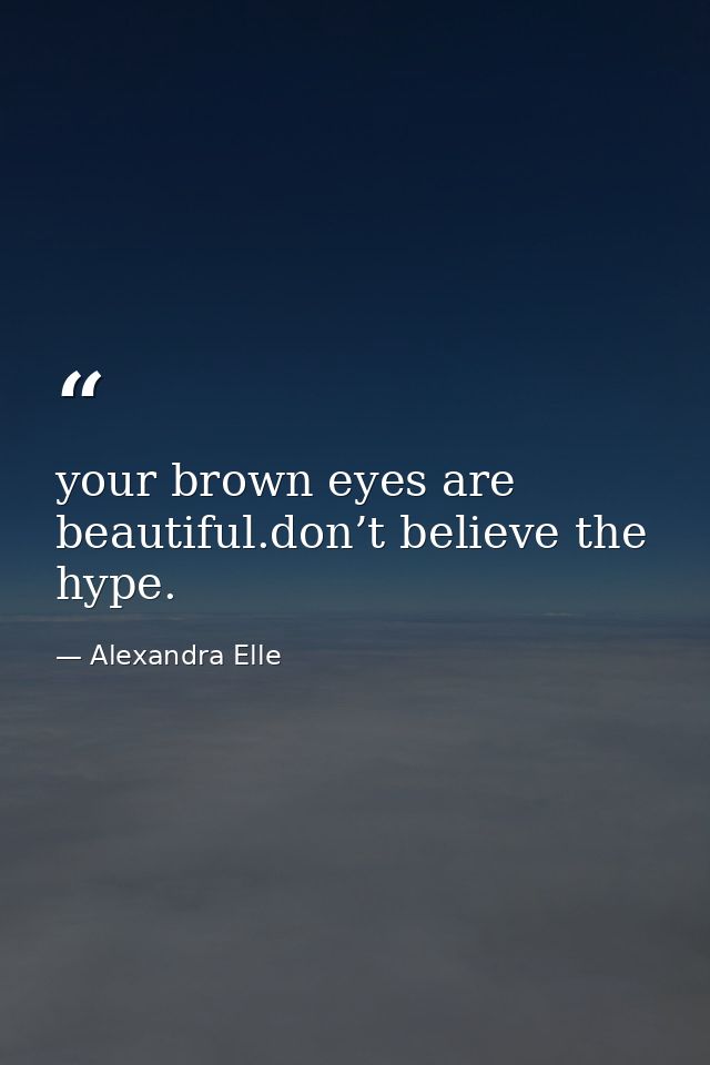 your brown eyes are beautiful.don’t believe the hype. — Alexandra Elle