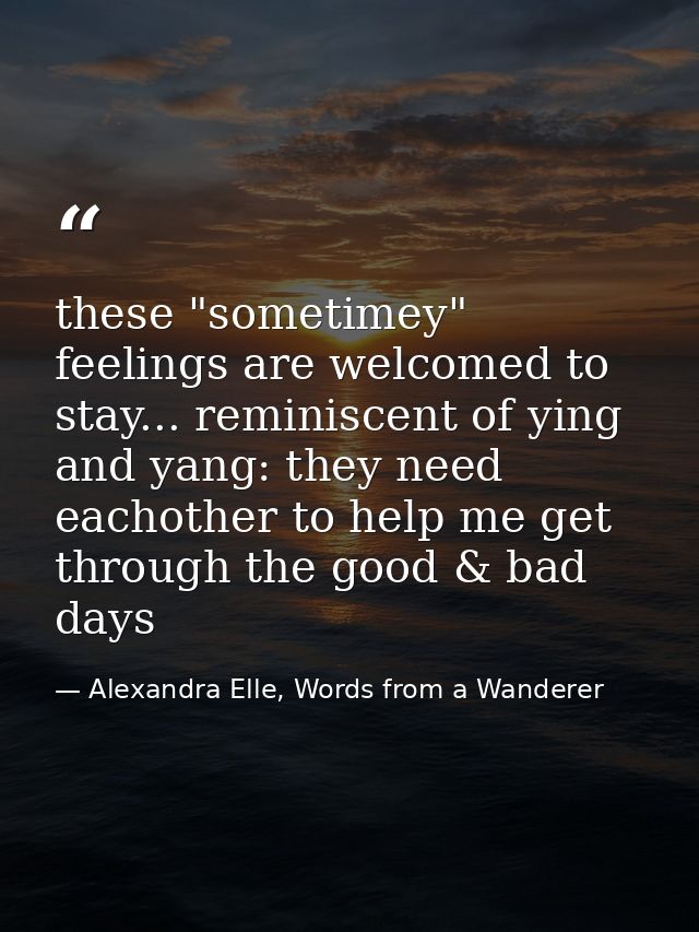 these "sometimey" feelings are welcomed to stay... reminiscent of ying and yang: they need eachother to help me get thro — Alexandra Elle, Words from a Wanderer