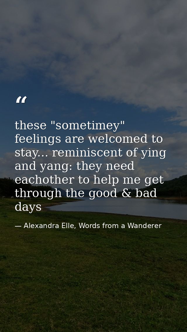these "sometimey" feelings are welcomed to stay... reminiscent of ying and yang: they need eachother to help me get thro — Alexandra Elle, Words from a Wanderer