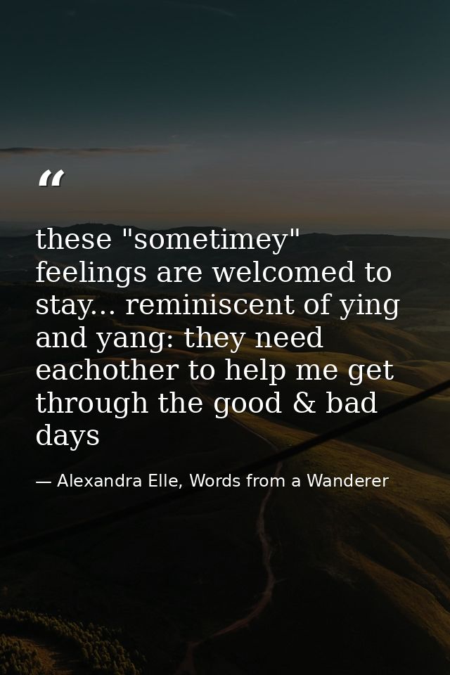 these "sometimey" feelings are welcomed to stay... reminiscent of ying and yang: they need eachother to help me get thro — Alexandra Elle, Words from a Wanderer