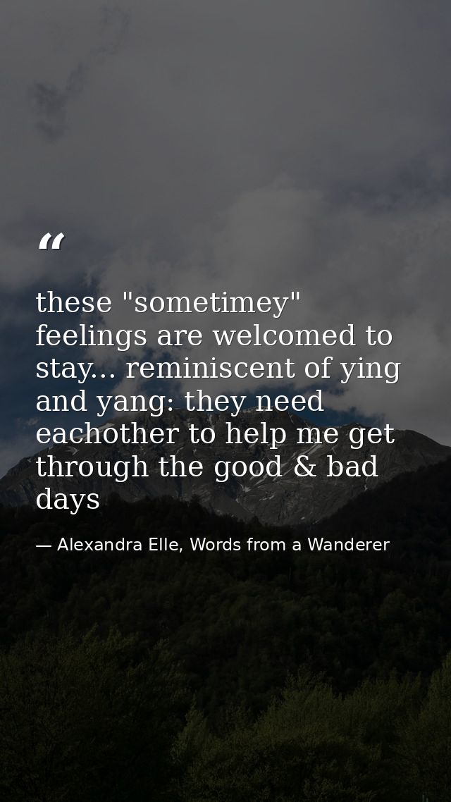 these "sometimey" feelings are welcomed to stay... reminiscent of ying and yang: they need eachother to help me get thro — Alexandra Elle, Words from a Wanderer