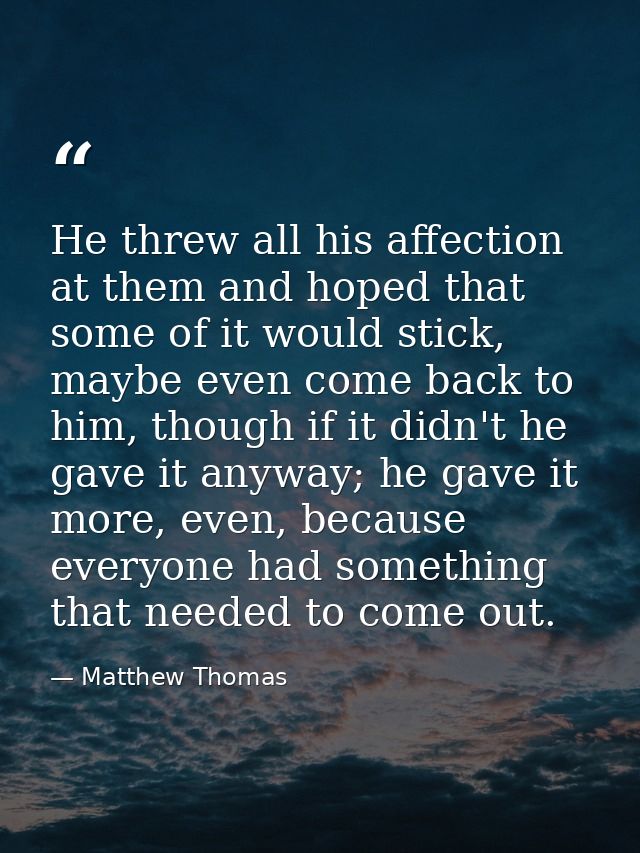He threw all his affection at them and hoped that some of it would stick, maybe even come back to him, though if it didn — Matthew Thomas