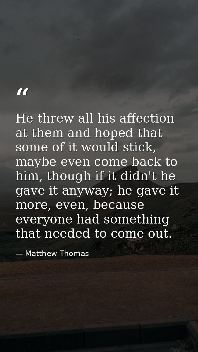 He threw all his affection at them and hoped that some of it would stick, maybe even come back to him, though if it didn — Matthew Thomas