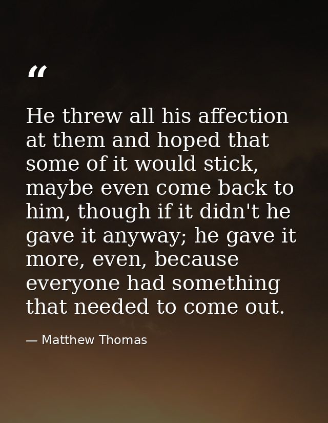 He threw all his affection at them and hoped that some of it would stick, maybe even come back to him, though if it didn — Matthew Thomas