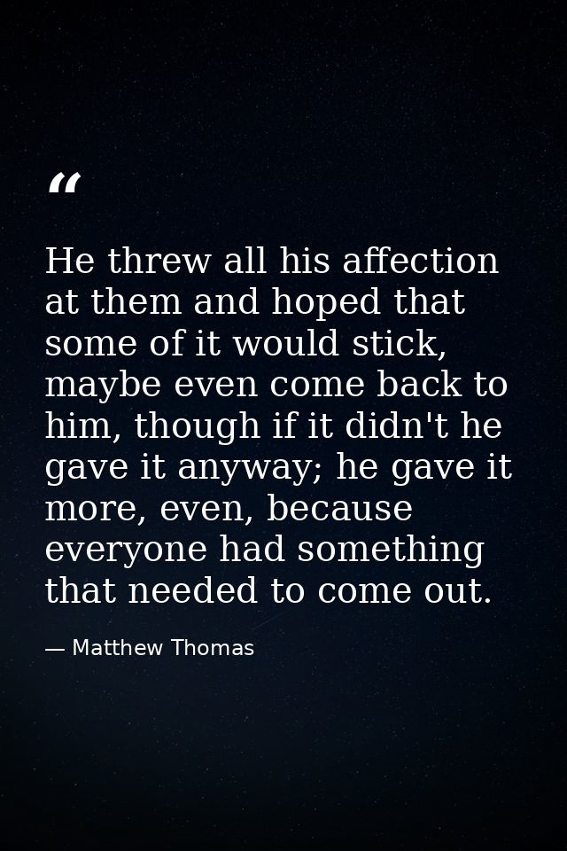 He threw all his affection at them and hoped that some of it would stick, maybe even come back to him, though if it didn — Matthew Thomas