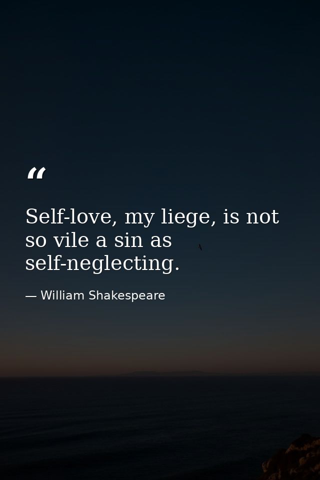 Self-love, my liege, is not so vile a sin as self-neglecting. — William Shakespeare