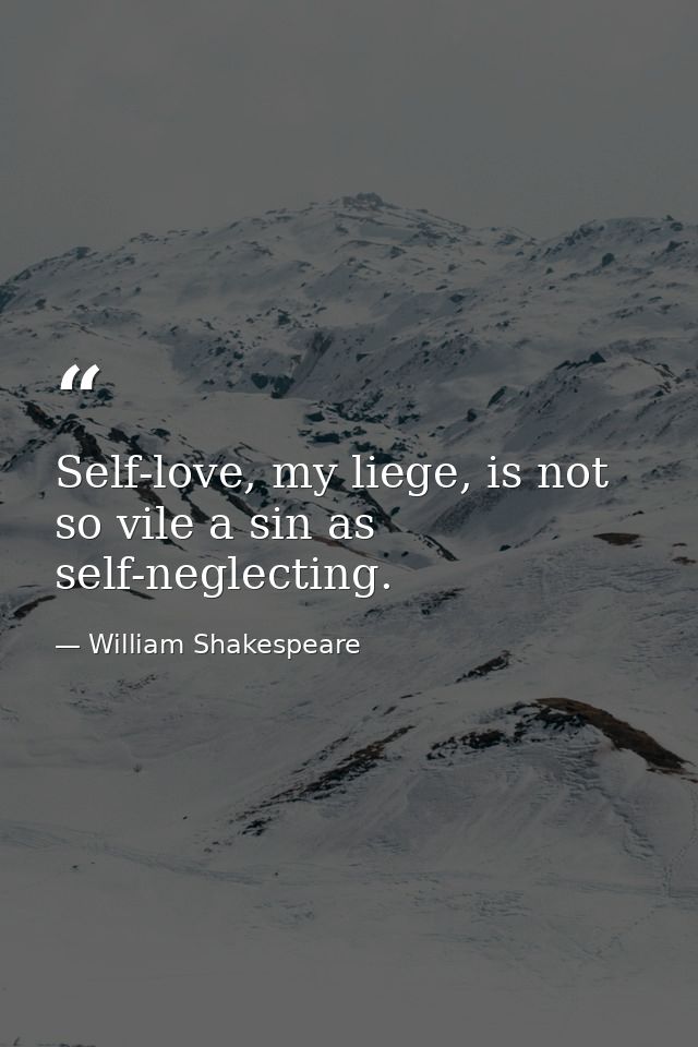 Self-love, my liege, is not so vile a sin as self-neglecting. — William Shakespeare