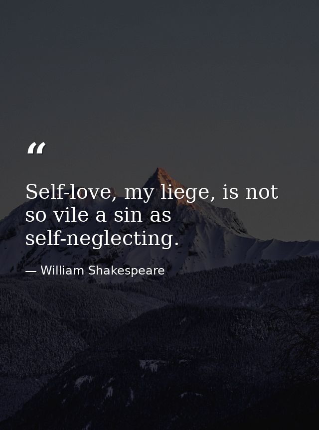 Self-love, my liege, is not so vile a sin as self-neglecting. — William Shakespeare