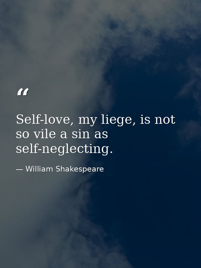Self-love, my liege, is not so vile a sin as self-neglecting. — William Shakespeare