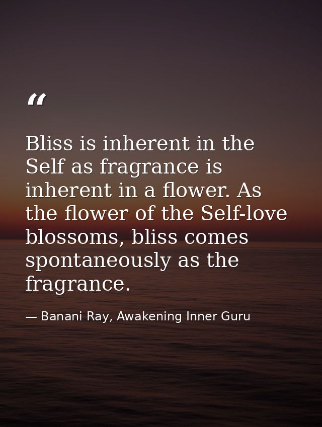 Bliss is inherent in the Self as fragrance is inherent in a flower. As the flower of the Self-love blossoms, bliss comes — Banani Ray, Awakening Inner Guru