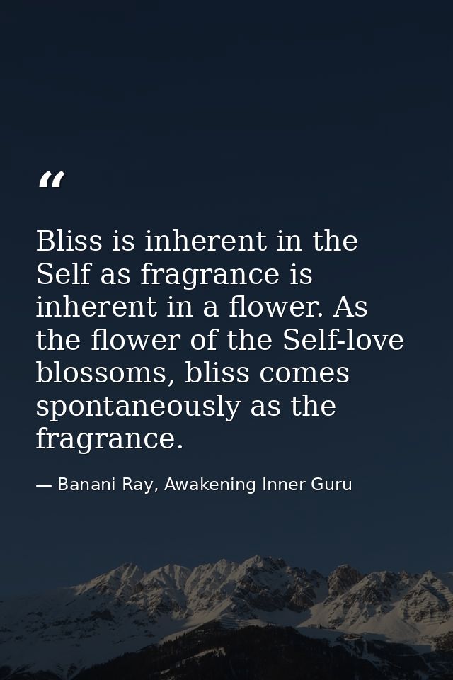 Bliss is inherent in the Self as fragrance is inherent in a flower. As the flower of the Self-love blossoms, bliss comes — Banani Ray, Awakening Inner Guru