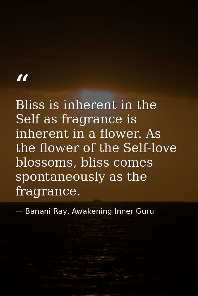 Bliss is inherent in the Self as fragrance is inherent in a flower. As the flower of the Self-love blossoms, bliss comes — Banani Ray, Awakening Inner Guru