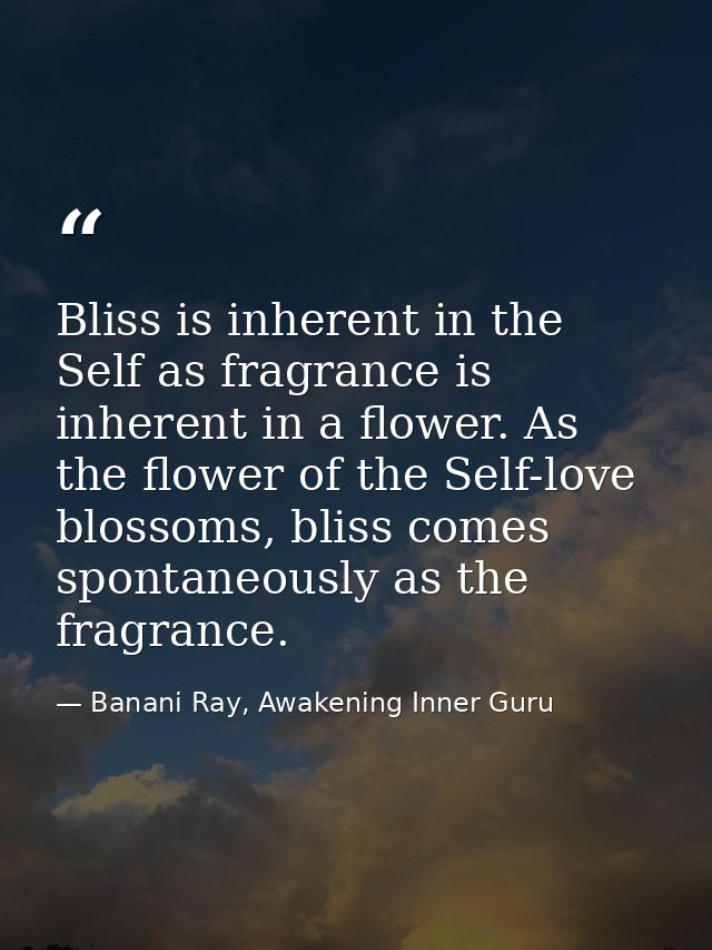 Bliss is inherent in the Self as fragrance is inherent in a flower. As the flower of the Self-love blossoms, bliss comes — Banani Ray, Awakening Inner Guru