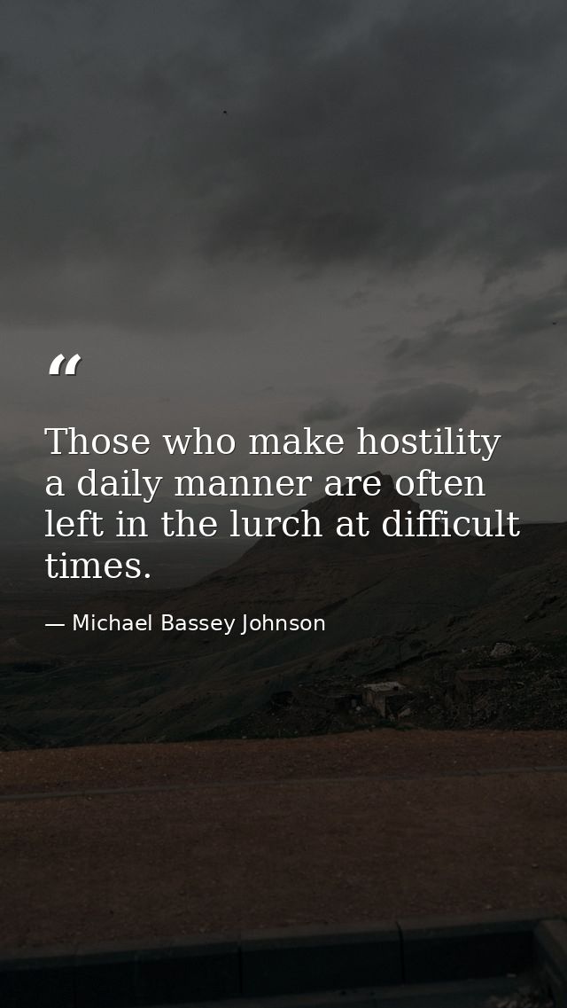 Those who make hostility a daily manner are often left in the lurch at difficult times. — Michael Bassey Johnson