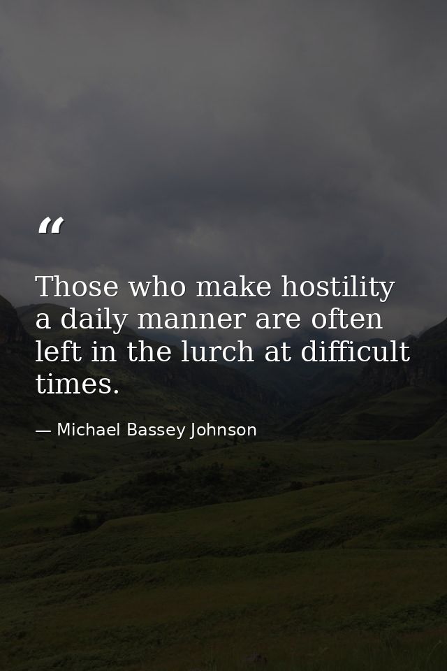 Those who make hostility a daily manner are often left in the lurch at difficult times. — Michael Bassey Johnson