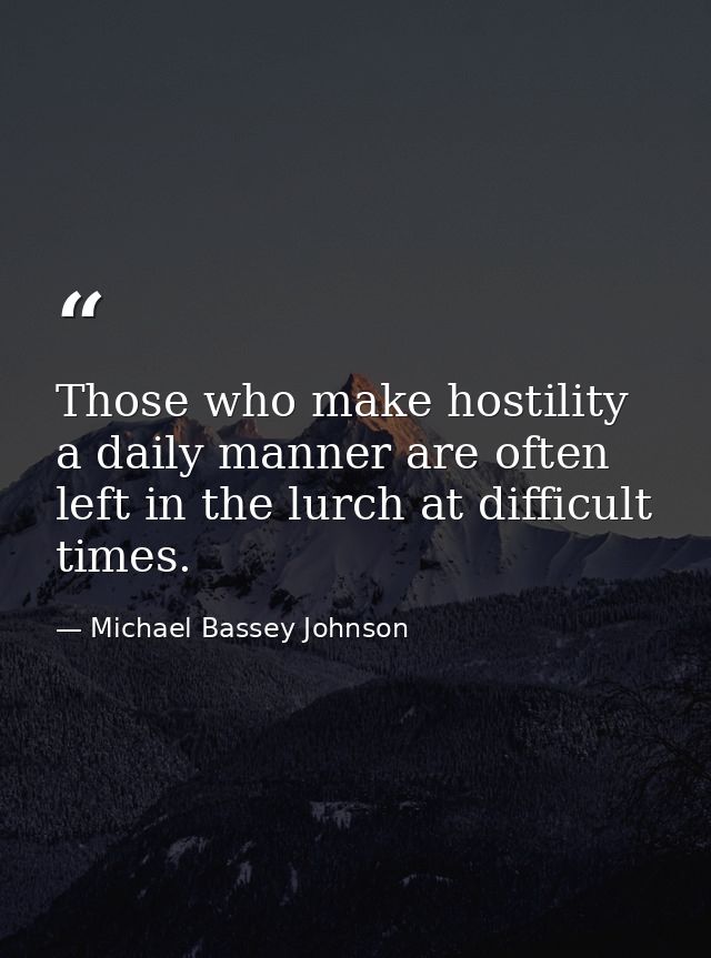Those who make hostility a daily manner are often left in the lurch at difficult times. — Michael Bassey Johnson