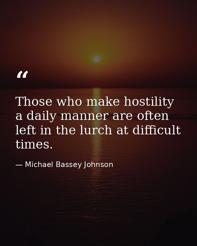 Those who make hostility a daily manner are often left in the lurch at difficult times. — Michael Bassey Johnson