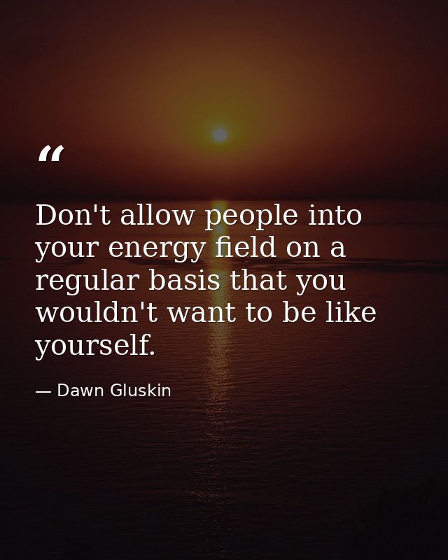 Don't allow people into your energy field on a regular basis that you wouldn't want to be like yourself. — Dawn Gluskin