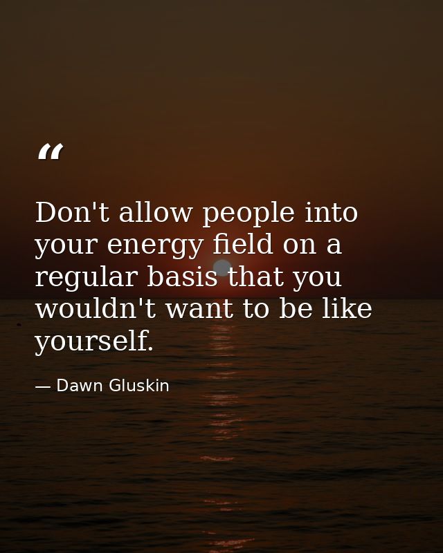 Don't allow people into your energy field on a regular basis that you wouldn't want to be like yourself. — Dawn Gluskin