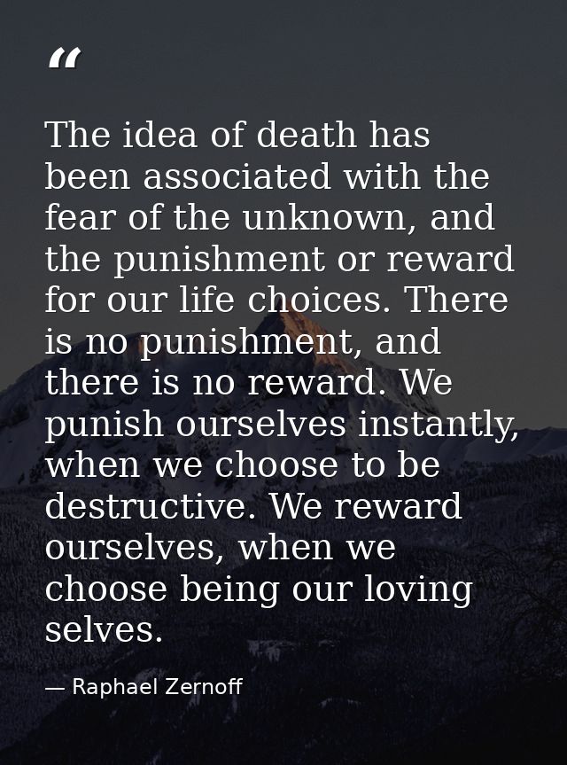 The idea of death has been associated with the fear of the unknown, and the punishment or reward for our life choices. T — Raphael Zernoff