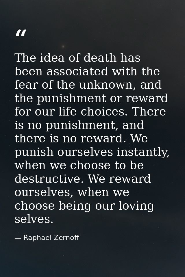 The idea of death has been associated with the fear of the unknown, and the punishment or reward for our life choices. T — Raphael Zernoff