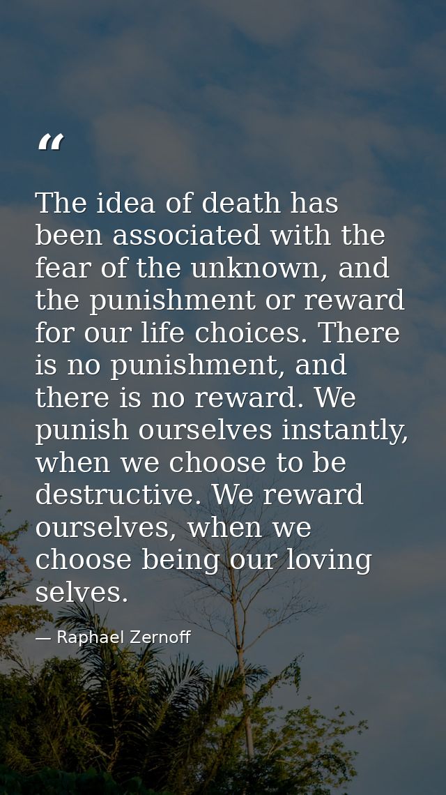 The idea of death has been associated with the fear of the unknown, and the punishment or reward for our life choices. T — Raphael Zernoff
