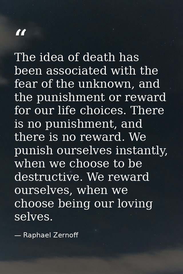 The idea of death has been associated with the fear of the unknown, and the punishment or reward for our life choices. T — Raphael Zernoff
