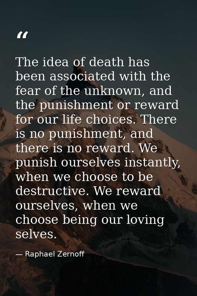 The idea of death has been associated with the fear of the unknown, and the punishment or reward for our life choices. T — Raphael Zernoff
