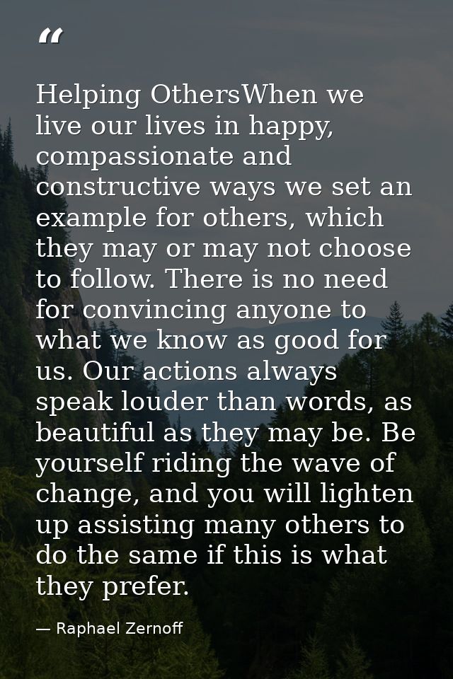 Helping OthersWhen we live our lives in happy, compassionate and constructive ways we set an example for others, which t — Raphael Zernoff