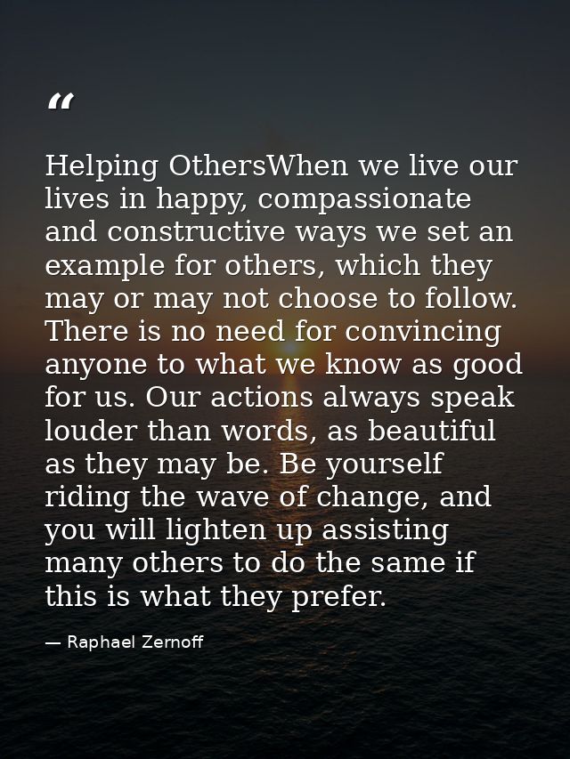 Helping OthersWhen we live our lives in happy, compassionate and constructive ways we set an example for others, which t — Raphael Zernoff
