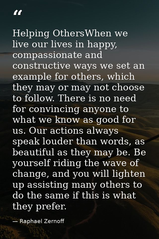 Helping OthersWhen we live our lives in happy, compassionate and constructive ways we set an example for others, which t — Raphael Zernoff