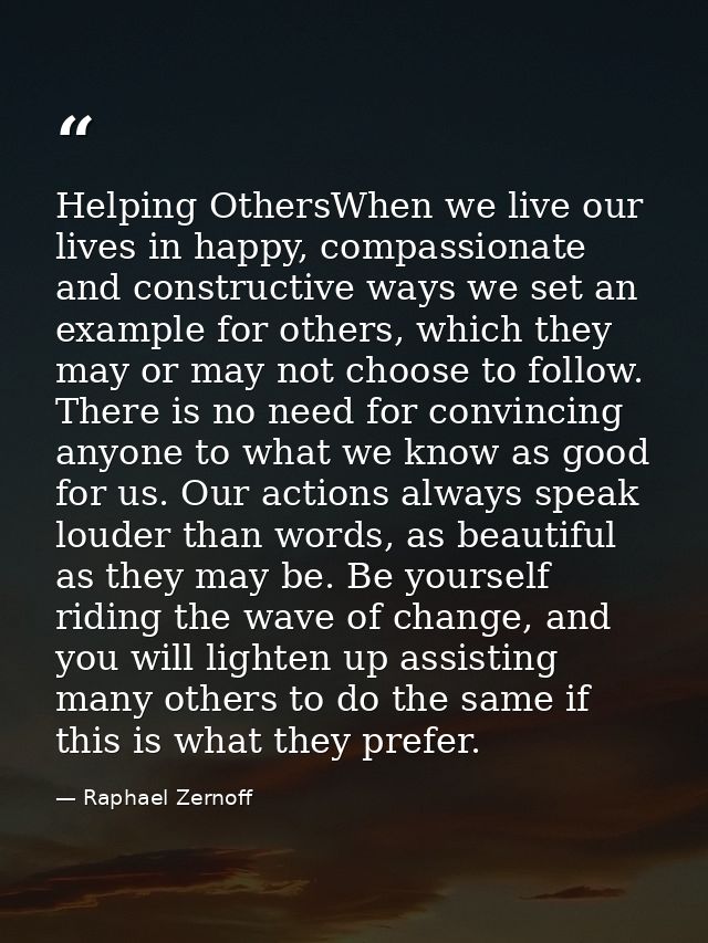 Helping OthersWhen we live our lives in happy, compassionate and constructive ways we set an example for others, which t — Raphael Zernoff