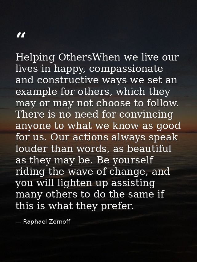 Helping OthersWhen we live our lives in happy, compassionate and constructive ways we set an example for others, which t — Raphael Zernoff