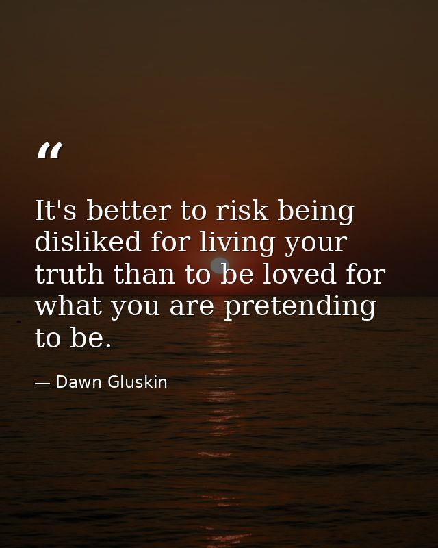 It's better to risk being disliked for living your truth than to be loved for what you are pretending to be. — Dawn Gluskin