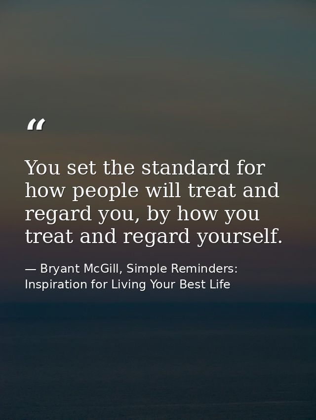 You set the standard for how people will treat and regard you, by how you treat and regard yourself. — Bryant McGill, Simple Reminders: Inspiration for Living Your Best Life