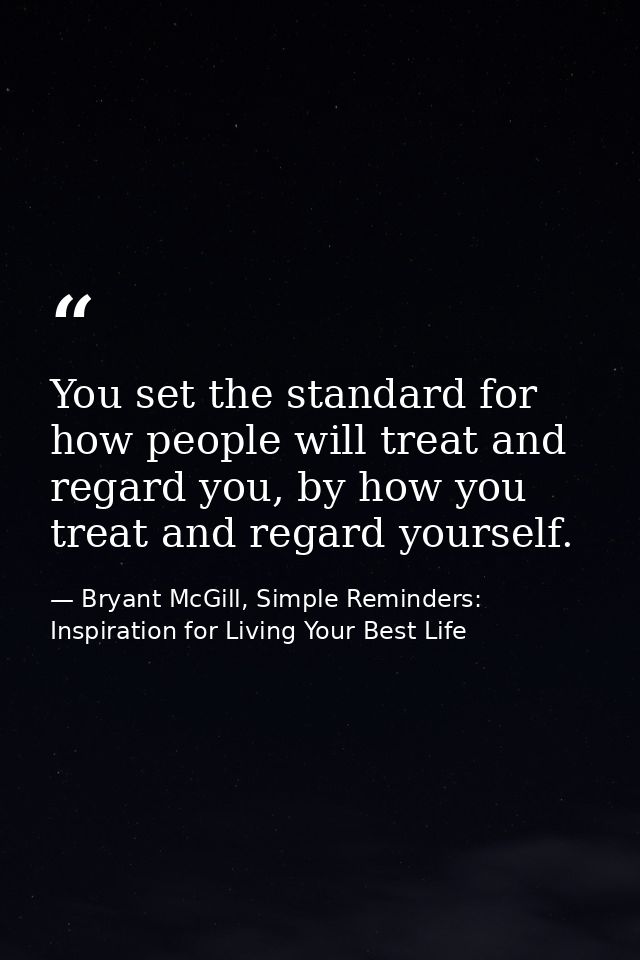 You set the standard for how people will treat and regard you, by how you treat and regard yourself. — Bryant McGill, Simple Reminders: Inspiration for Living Your Best Life