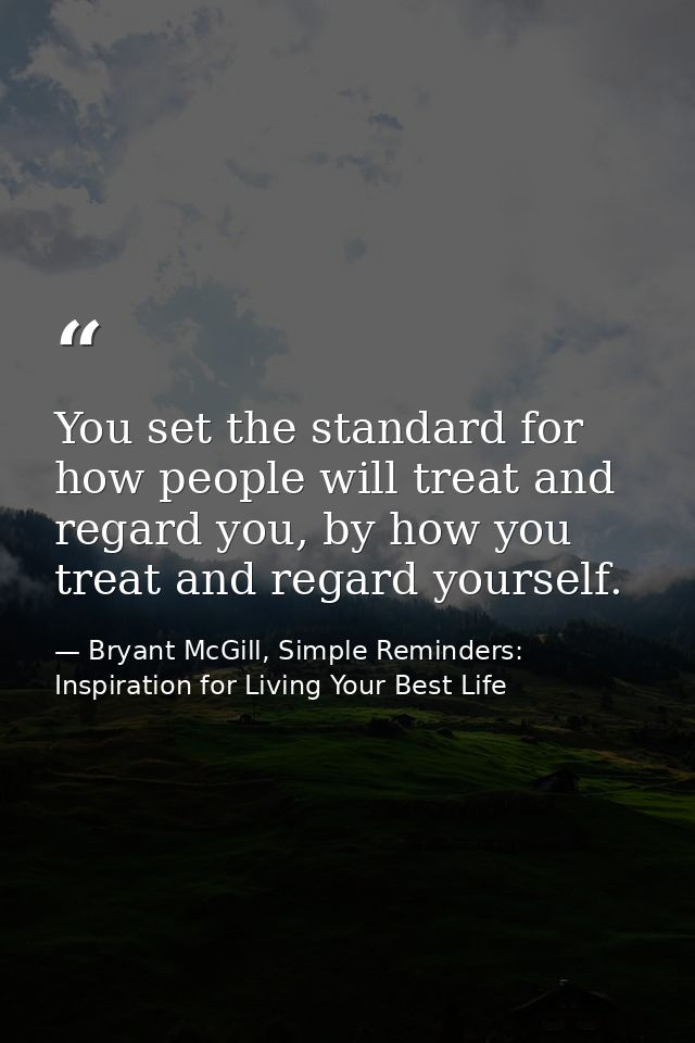 You set the standard for how people will treat and regard you, by how you treat and regard yourself. — Bryant McGill, Simple Reminders: Inspiration for Living Your Best Life