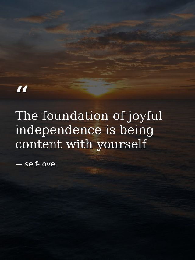 The foundation of joyful independence is being content with yourself — self-love.