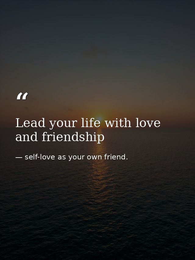 Lead your life with love and friendship — self-love as your own friend.