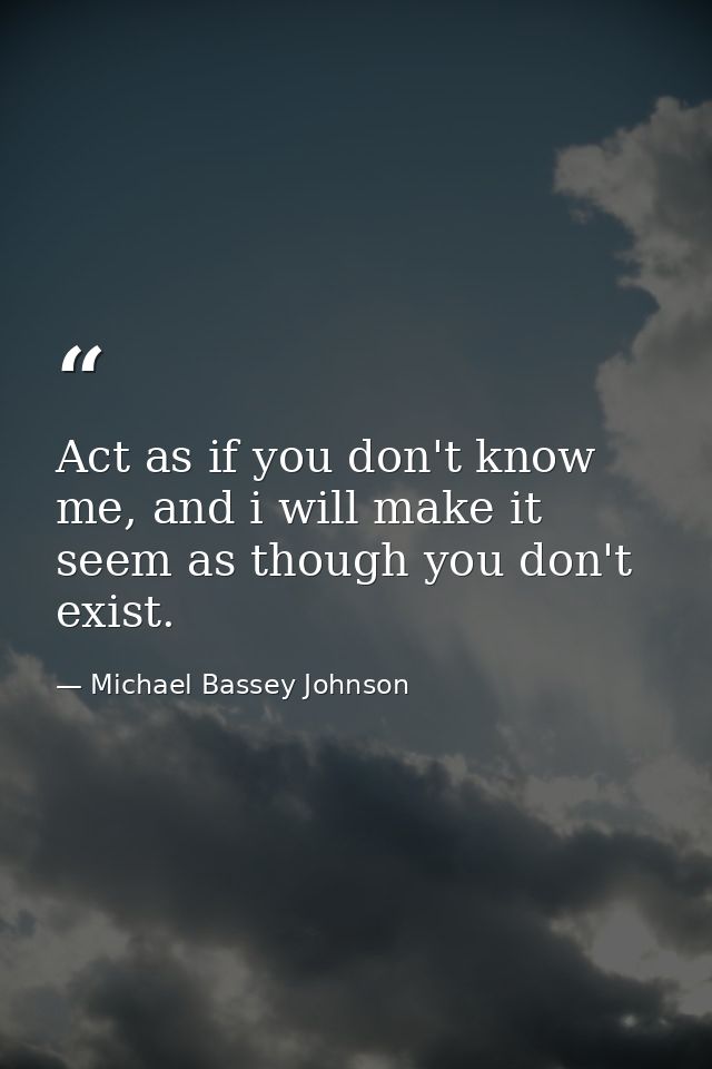 Act as if you don't know me, and i will make it seem as though you don't exist. — Michael Bassey Johnson