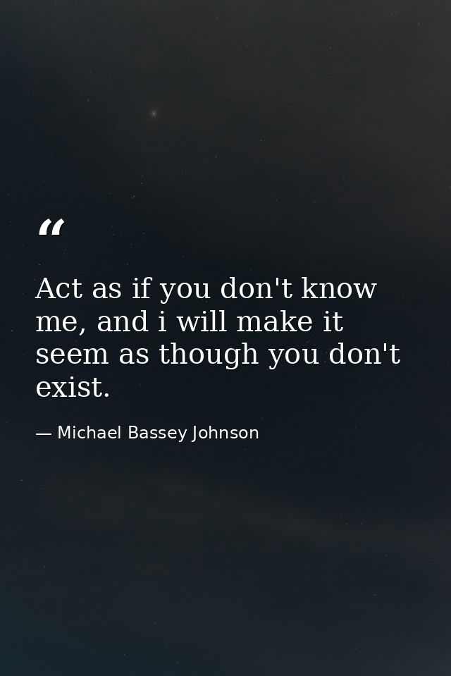 Act as if you don't know me, and i will make it seem as though you don't exist. — Michael Bassey Johnson