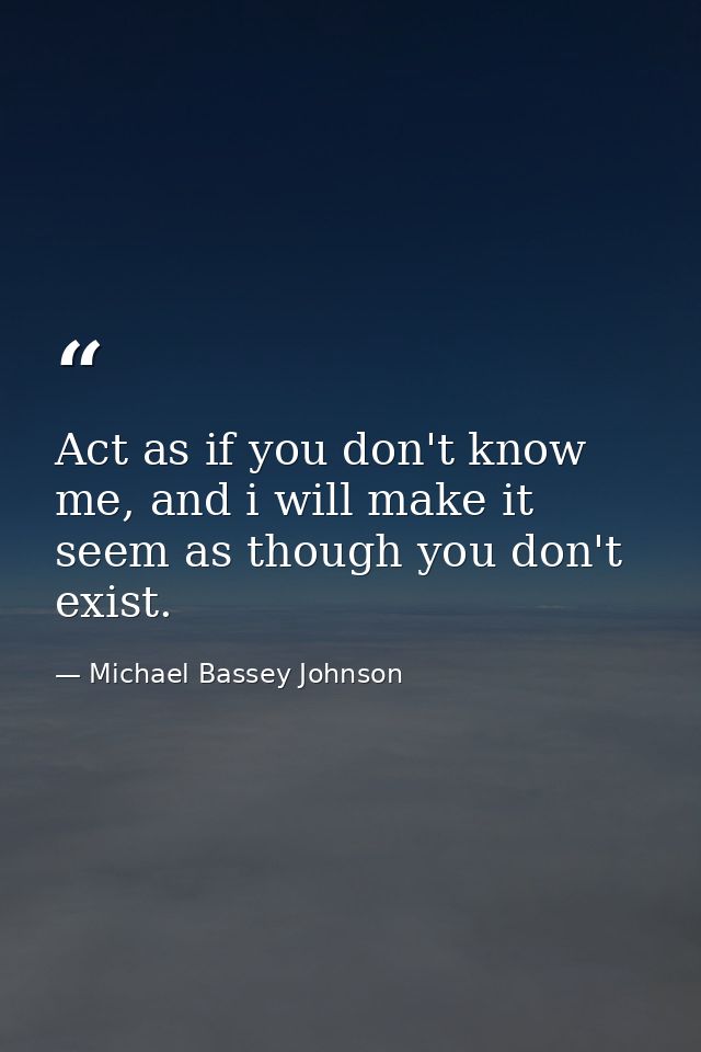 Act as if you don't know me, and i will make it seem as though you don't exist. — Michael Bassey Johnson