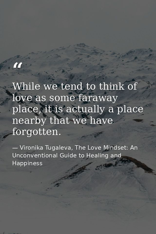 While we tend to think of love as some faraway place, it is actually a place nearby that we have forgotten. — Vironika Tugaleva, The Love Mindset: An Unconventional Guide to Healing and Happiness
