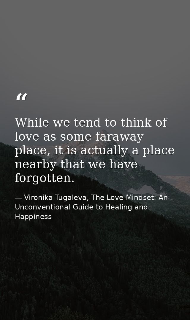While we tend to think of love as some faraway place, it is actually a place nearby that we have forgotten. — Vironika Tugaleva, The Love Mindset: An Unconventional Guide to Healing and Happiness