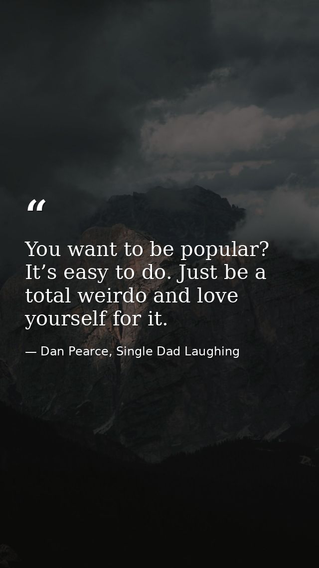 You want to be popular? It’s easy to do. Just be a total weirdo and love yourself for it. — Dan Pearce, Single Dad Laughing