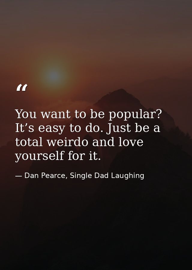 You want to be popular? It’s easy to do. Just be a total weirdo and love yourself for it. — Dan Pearce, Single Dad Laughing