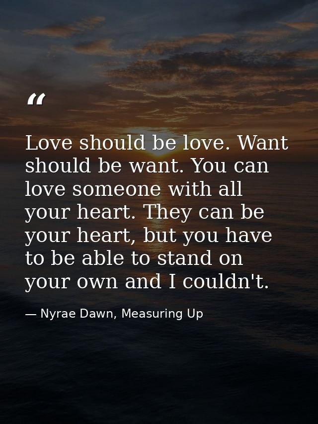 Love should be love. Want should be want. You can love someone with all your heart. They can be your heart, but you have — Nyrae Dawn, Measuring Up